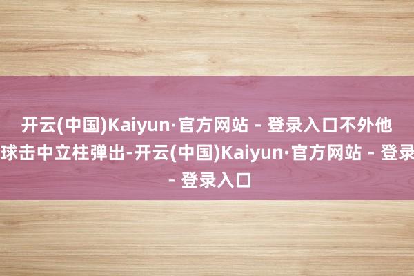 开云(中国)Kaiyun·官方网站 - 登录入口不外他的点球击中立柱弹出-开云(中国)Kaiyun·官方网站 - 登录入口