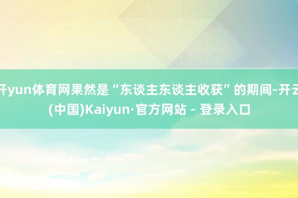 开yun体育网果然是“东谈主东谈主收获”的期间-开云(中国)Kaiyun·官方网站 - 登录入口