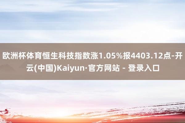 欧洲杯体育恒生科技指数涨1.05%报4403.12点-开云(中国)Kaiyun·官方网站 - 登录入口