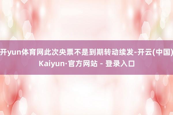 开yun体育网此次央票不是到期转动续发-开云(中国)Kaiyun·官方网站 - 登录入口