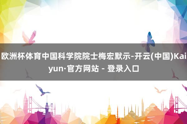 欧洲杯体育中国科学院院士梅宏默示-开云(中国)Kaiyun·官方网站 - 登录入口
