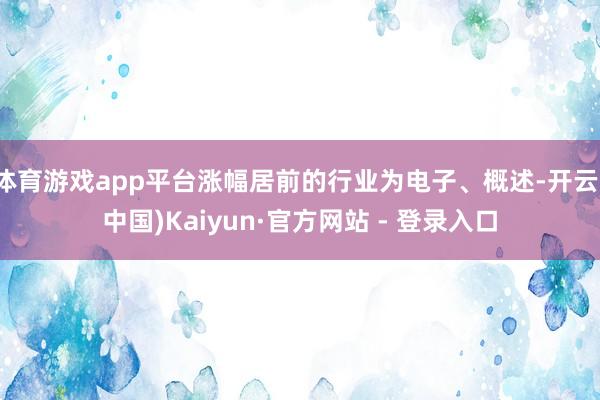 体育游戏app平台涨幅居前的行业为电子、概述-开云(中国)Kaiyun·官方网站 - 登录入口