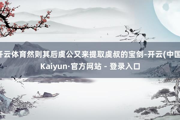 开云体育然则其后虞公又来提取虞叔的宝剑-开云(中国)Kaiyun·官方网站 - 登录入口