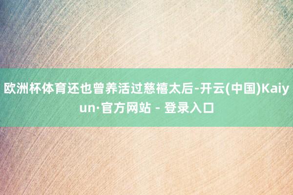 欧洲杯体育还也曾养活过慈禧太后-开云(中国)Kaiyun·官方网站 - 登录入口
