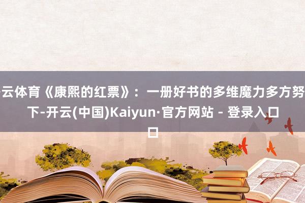 开云体育《康熙的红票》：一册好书的多维魔力多方努力下-开云(中国)Kaiyun·官方网站 - 登录入口