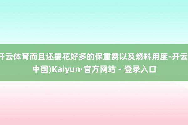 开云体育而且还要花好多的保重费以及燃料用度-开云(中国)Kaiyun·官方网站 - 登录入口