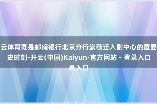 开云体育既是邮储银行北京分行崇敬迁入副中心的重要历史时刻-开云(中国)Kaiyun·官方网站 - 登录入口