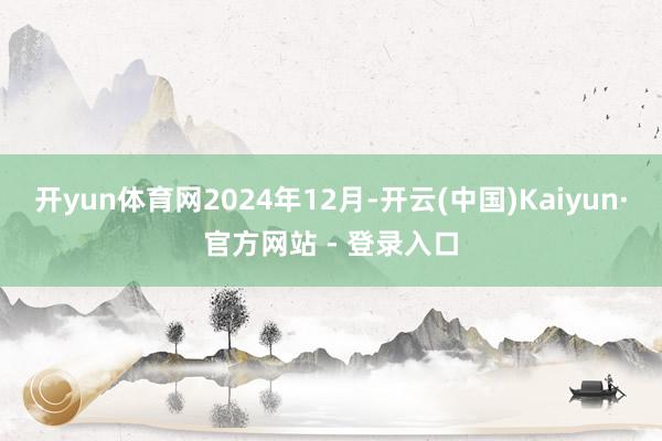 开yun体育网　　2024年12月-开云(中国)Kaiyun·官方网站 - 登录入口