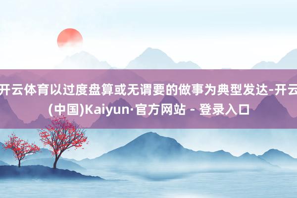 开云体育　　以过度盘算或无谓要的做事为典型发达-开云(中国)Kaiyun·官方网站 - 登录入口