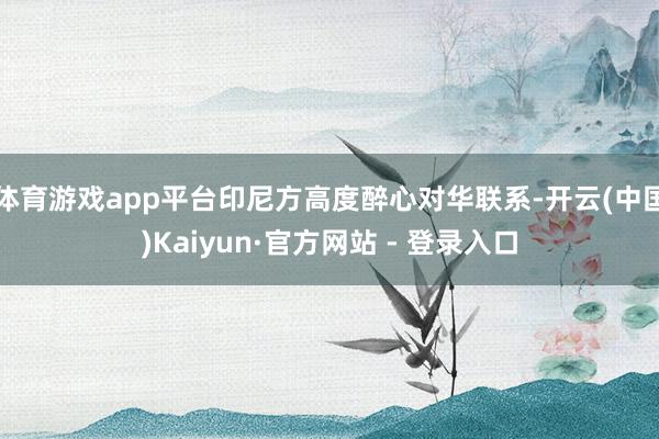 体育游戏app平台印尼方高度醉心对华联系-开云(中国)Kaiyun·官方网站 - 登录入口