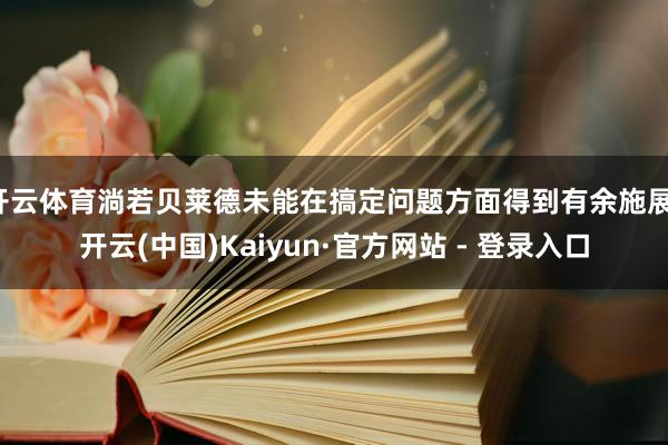 开云体育淌若贝莱德未能在搞定问题方面得到有余施展-开云(中国)Kaiyun·官方网站 - 登录入口