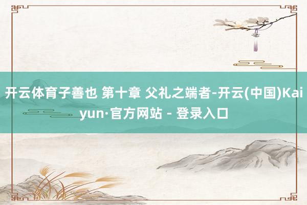开云体育子善也 第十章 父礼之端者-开云(中国)Kaiyun·官方网站 - 登录入口