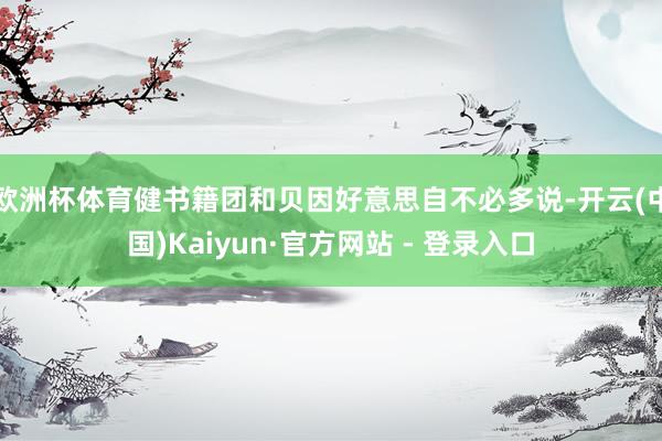 欧洲杯体育健书籍团和贝因好意思自不必多说-开云(中国)Kaiyun·官方网站 - 登录入口