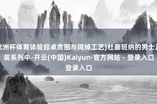 欧洲杯体育体验超卓贪图与阔绰工艺)杜嘉班纳的男士正装系列中-开云(中国)Kaiyun·官方网站 - 登录入口