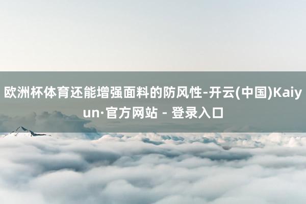 欧洲杯体育还能增强面料的防风性-开云(中国)Kaiyun·官方网站 - 登录入口