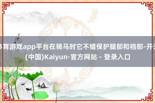 体育游戏app平台在骑马时它不错保护腿部和裆部-开云(中国)Kaiyun·官方网站 - 登录入口
