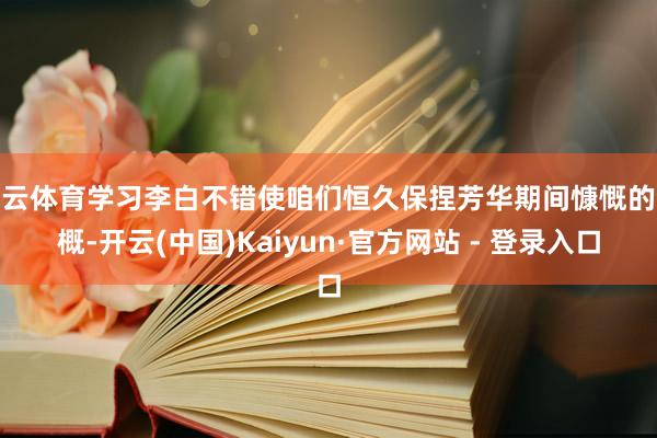 开云体育学习李白不错使咱们恒久保捏芳华期间慷慨的气概-开云(中国)Kaiyun·官方网站 - 登录入口