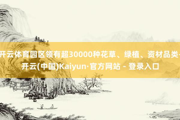 开云体育园区领有超30000种花草、绿植、资材品类-开云(中国)Kaiyun·官方网站 - 登录入口