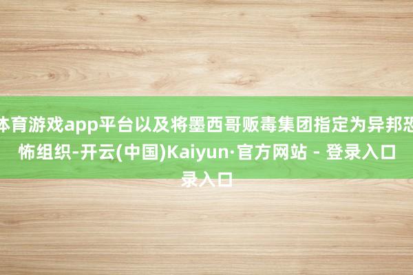 体育游戏app平台以及将墨西哥贩毒集团指定为异邦恐怖组织-开云(中国)Kaiyun·官方网站 - 登录入口