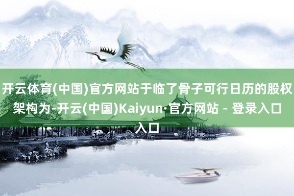 开云体育(中国)官方网站　　于临了骨子可行日历的股权架构为-开云(中国)Kaiyun·官方网站 - 登录入口