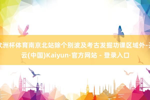 欧洲杯体育南京北站除个别波及考古发掘功课区域外-开云(中国)Kaiyun·官方网站 - 登录入口