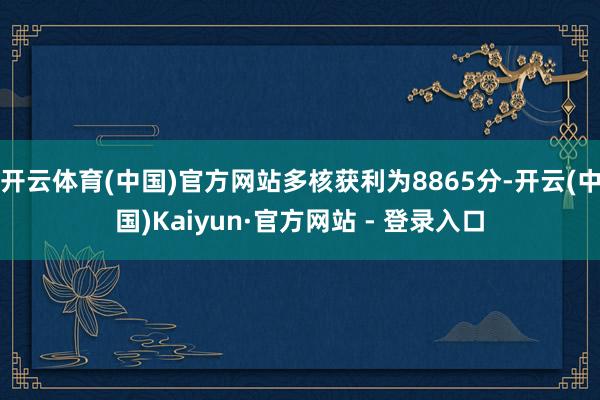 开云体育(中国)官方网站多核获利为8865分-开云(中国)Kaiyun·官方网站 - 登录入口