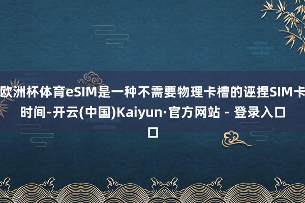 欧洲杯体育eSIM是一种不需要物理卡槽的诬捏SIM卡时间-开云(中国)Kaiyun·官方网站 - 登录入口