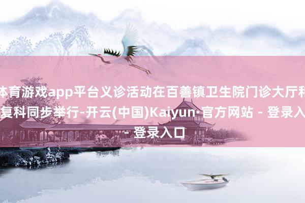 体育游戏app平台义诊活动在百善镇卫生院门诊大厅和康复科同步举行-开云(中国)Kaiyun·官方网站 - 登录入口