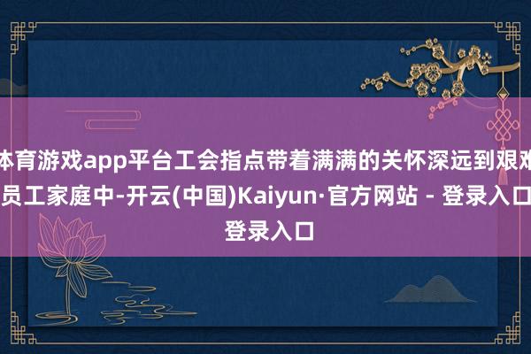 体育游戏app平台工会指点带着满满的关怀深远到艰难员工家庭中-开云(中国)Kaiyun·官方网站 - 登录入口
