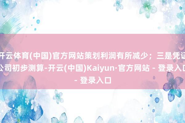 开云体育(中国)官方网站策划利润有所减少；三是凭证公司初步测算-开云(中国)Kaiyun·官方网站 - 登录入口