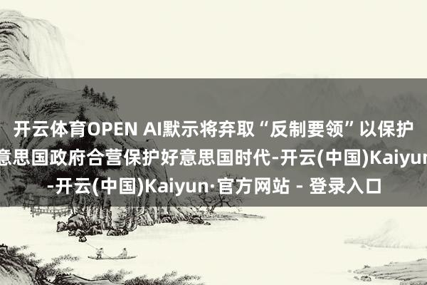 开云体育OPEN AI默示将弃取“反制要领”以保护其常识产权 并将与好意思国政府合营保护好意思国时代-开云(中国)Kaiyun·官方网站 - 登录入口