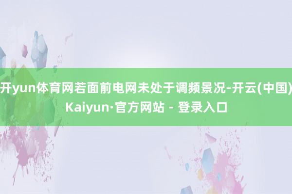 开yun体育网若面前电网未处于调频景况-开云(中国)Kaiyun·官方网站 - 登录入口