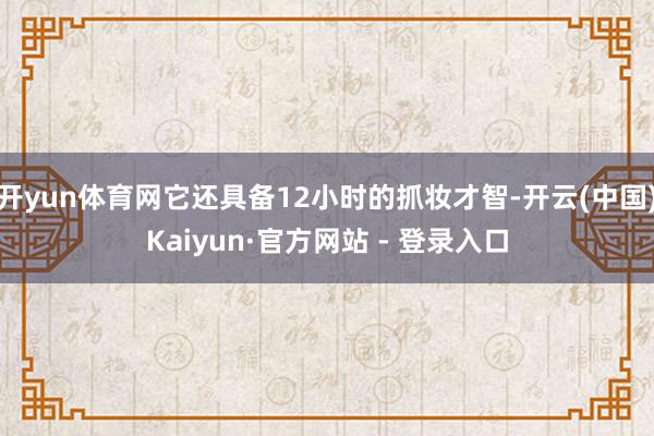 开yun体育网它还具备12小时的抓妆才智-开云(中国)Kaiyun·官方网站 - 登录入口