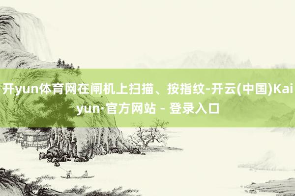 开yun体育网在闸机上扫描、按指纹-开云(中国)Kaiyun·官方网站 - 登录入口