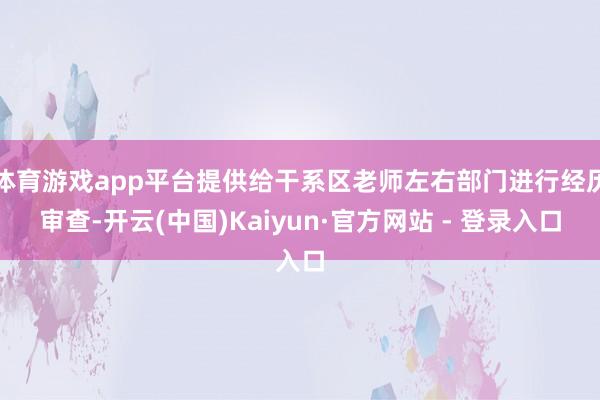 体育游戏app平台提供给干系区老师左右部门进行经历审查-开云(中国)Kaiyun·官方网站 - 登录入口