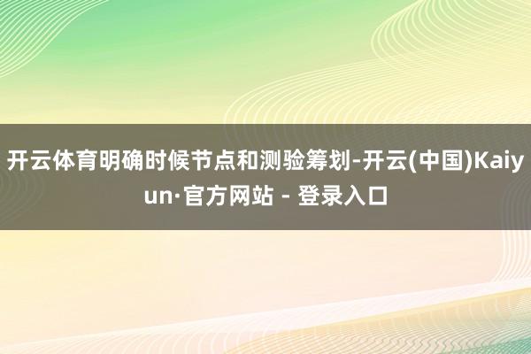 开云体育明确时候节点和测验筹划-开云(中国)Kaiyun·官方网站 - 登录入口