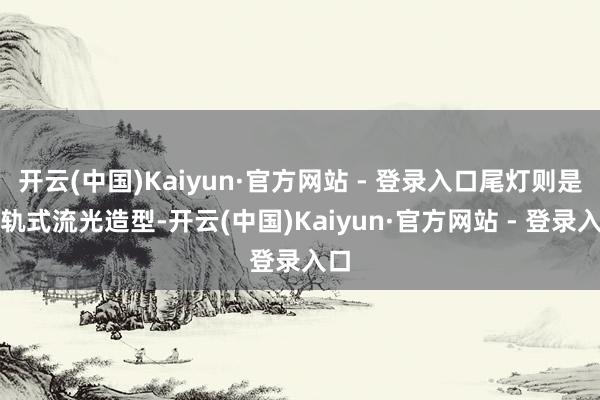 开云(中国)Kaiyun·官方网站 - 登录入口尾灯则是星轨式流光造型-开云(中国)Kaiyun·官方网站 - 登录入口