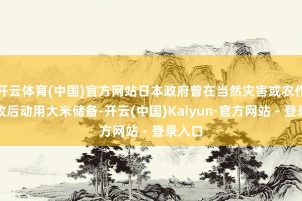 开云体育(中国)官方网站日本政府曾在当然灾害或农作物歉收后动用大米储备-开云(中国)Kaiyun·官方网站 - 登录入口