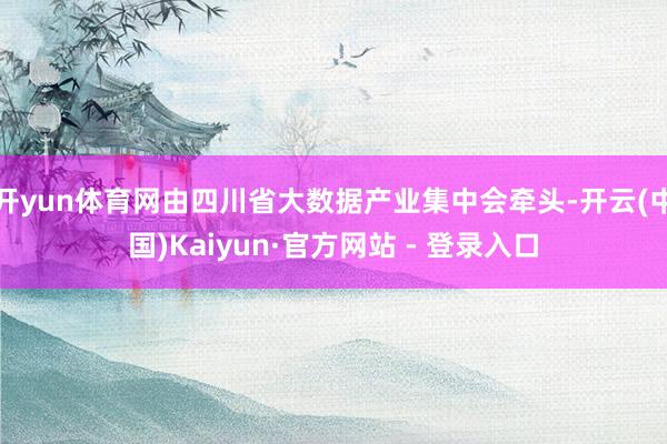 开yun体育网由四川省大数据产业集中会牵头-开云(中国)Kaiyun·官方网站 - 登录入口