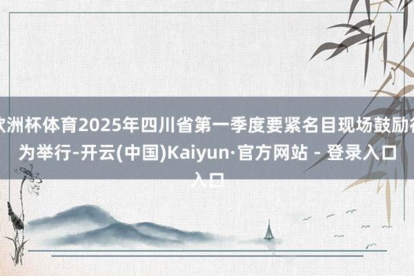 欧洲杯体育2025年四川省第一季度要紧名目现场鼓励行为举行-开云(中国)Kaiyun·官方网站 - 登录入口