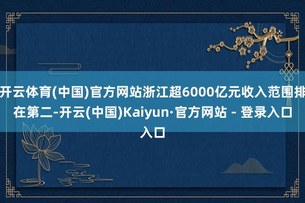 开云体育(中国)官方网站浙江超6000亿元收入范围排在第二-开云(中国)Kaiyun·官方网站 - 登录入口