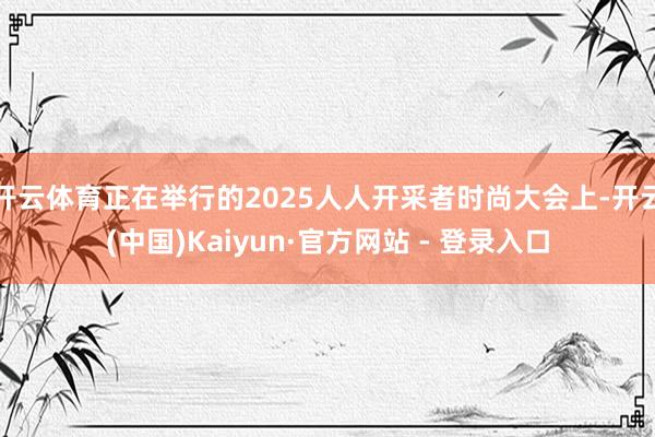开云体育正在举行的2025人人开采者时尚大会上-开云(中国)Kaiyun·官方网站 - 登录入口