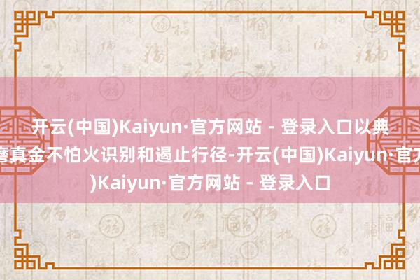 开云(中国)Kaiyun·官方网站 - 登录入口以典型案例深切浅出磨真金不怕火识别和遏止行径-开云(中国)Kaiyun·官方网站 - 登录入口