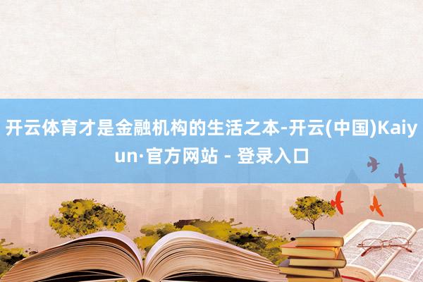 开云体育才是金融机构的生活之本-开云(中国)Kaiyun·官方网站 - 登录入口