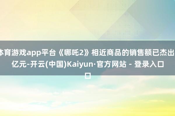 体育游戏app平台《哪吒2》相近商品的销售额已杰出3亿元-开云(中国)Kaiyun·官方网站 - 登录入口