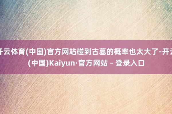 开云体育(中国)官方网站碰到古墓的概率也太大了-开云(中国)Kaiyun·官方网站 - 登录入口