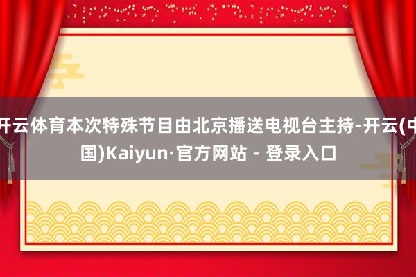 开云体育本次特殊节目由北京播送电视台主持-开云(中国)Kaiyun·官方网站 - 登录入口