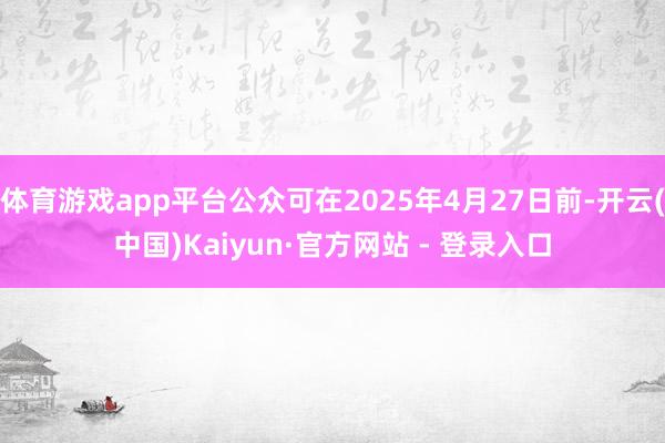 体育游戏app平台公众可在2025年4月27日前-开云(中国)Kaiyun·官方网站 - 登录入口