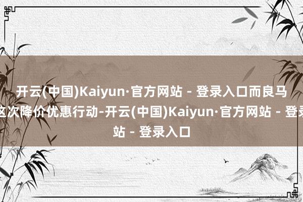 开云(中国)Kaiyun·官方网站 - 登录入口而良马通过这次降价优惠行动-开云(中国)Kaiyun·官方网站 - 登录入口