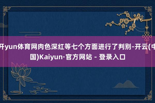 开yun体育网肉色深红等七个方面进行了判别-开云(中国)Kaiyun·官方网站 - 登录入口